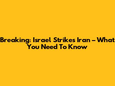 Breaking: Israel Strikes Iran – What You Need To Know