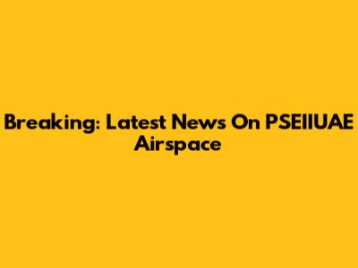 Breaking: Latest News On PSEIIUAE Airspace