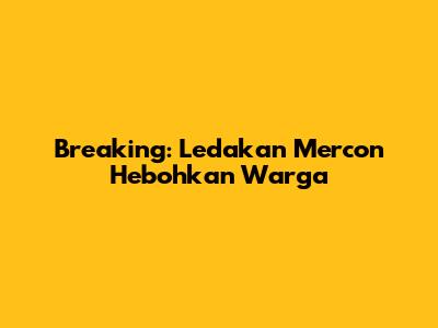 Breaking: Ledakan Mercon Hebohkan Warga