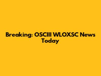 Breaking: OSCIII WLOXSC News Today