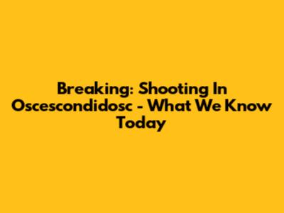 Breaking: Shooting In Oscescondidosc - What We Know Today