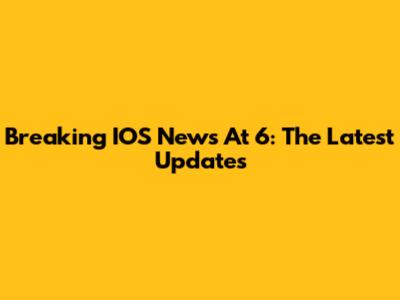 Breaking IOS News At 6: The Latest Updates