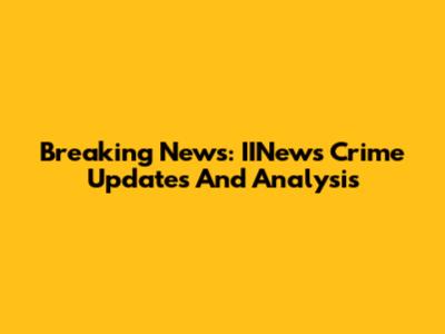Breaking News: IINews Crime Updates And Analysis