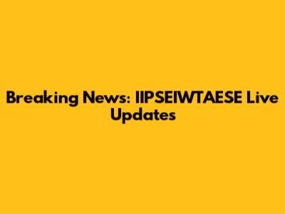 Breaking News: IIPSEIWTAESE Live Updates