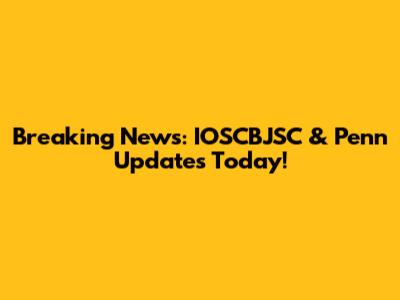 Breaking News: IOSCBJSC & Penn Updates Today!