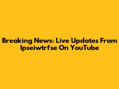 Breaking News: Live Updates From Ipseiwtrfse On YouTube