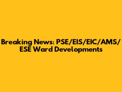 Breaking News: PSE/EIS/EIC/AMS/ESE Ward Developments