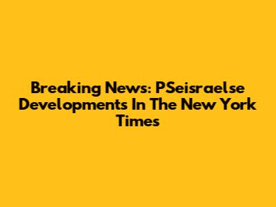 Breaking News: PSeisraelse Developments In The New York Times