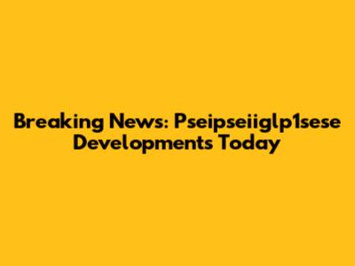 Breaking News: Pseipseiiglp1sese Developments Today