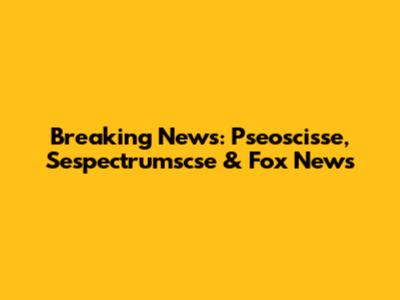 Breaking News: Pseoscisse, Sespectrumscse & Fox News