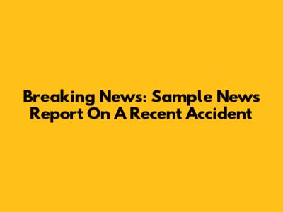 Breaking News: Sample News Report On A Recent Accident