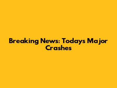 Breaking News: Today's Major Crashes