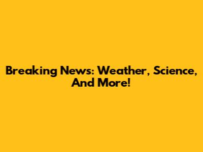 Breaking News: Weather, Science, And More!