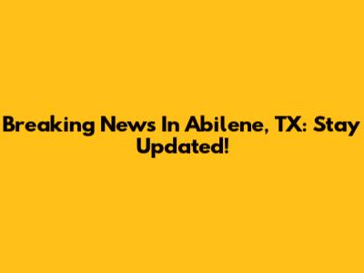 Breaking News In Abilene, TX: Stay Updated!