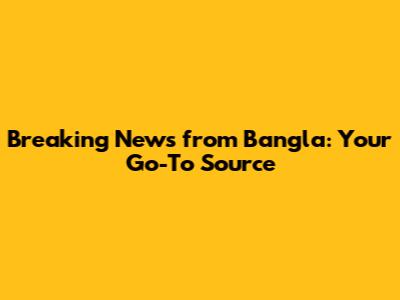 Breaking News from Bangla: Your Go-To Source