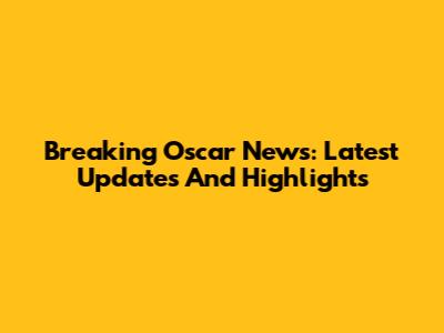 Breaking Oscar News: Latest Updates And Highlights