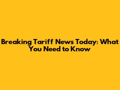 Breaking Tariff News Today: What You Need to Know