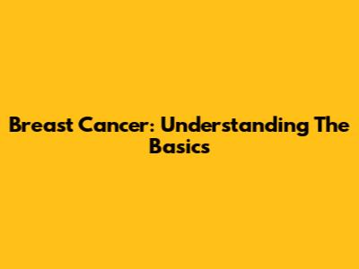 Breast Cancer: Understanding The Basics
