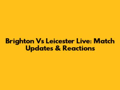 Brighton Vs Leicester Live: Match Updates & Reactions