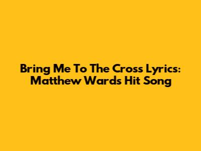 Bring Me To The Cross Lyrics: Matthew Ward's Hit Song