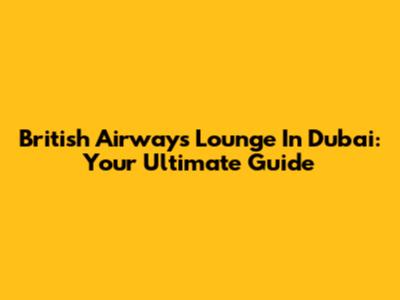 British Airways Lounge In Dubai: Your Ultimate Guide