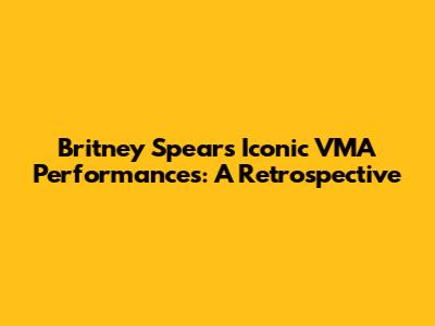 Britney Spears' Iconic VMA Performances: A Retrospective