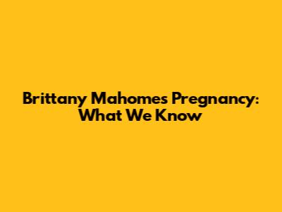 Brittany Mahomes' Pregnancy: What We Know