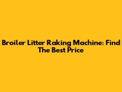 Broiler Litter Raking Machine: Find The Best Price