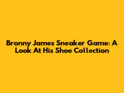 Bronny James' Sneaker Game: A Look At His Shoe Collection