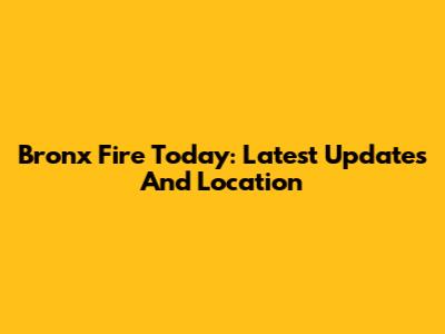 Bronx Fire Today: Latest Updates And Location