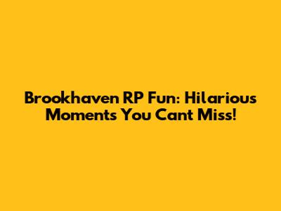 Brookhaven RP Fun: Hilarious Moments You Can't Miss!