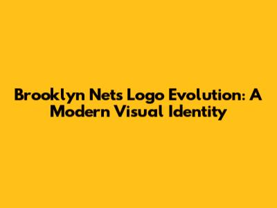 Brooklyn Nets Logo Evolution: A Modern Visual Identity