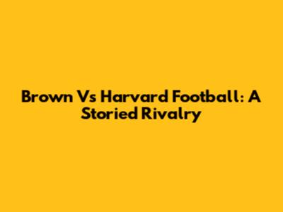 Brown Vs Harvard Football: A Storied Rivalry