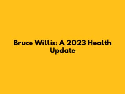 Bruce Willis: A 2023 Health Update