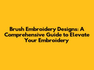 Brush Embroidery Designs: A Comprehensive Guide to Elevate Your Embroidery