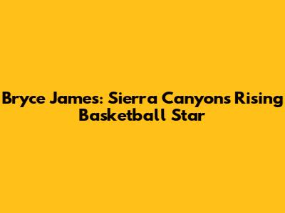 Bryce James: Sierra Canyon's Rising Basketball Star
