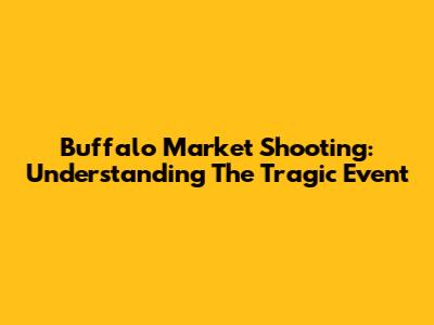 Buffalo Market Shooting: Understanding The Tragic Event