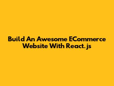 Build An Awesome ECommerce Website With React.js