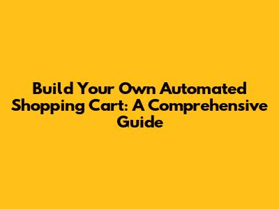 Build Your Own Automated Shopping Cart: A Comprehensive Guide