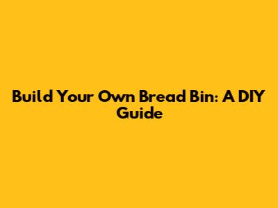 Build Your Own Bread Bin: A DIY Guide