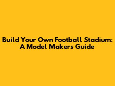Build Your Own Football Stadium: A Model Maker's Guide