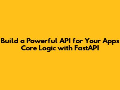 Build a Powerful API for Your App's Core Logic with FastAPI