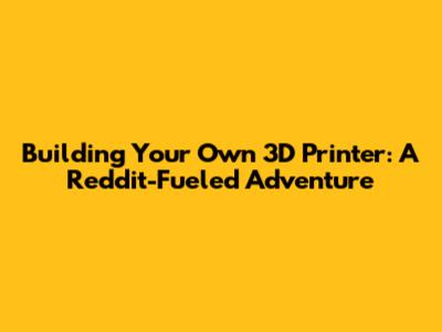 Building Your Own 3D Printer: A Reddit-Fueled Adventure