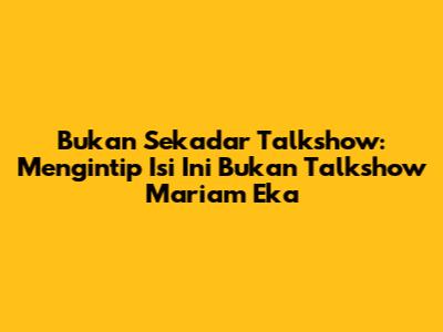 Bukan Sekadar Talkshow: Mengintip Isi "Ini Bukan Talkshow Mariam Eka"