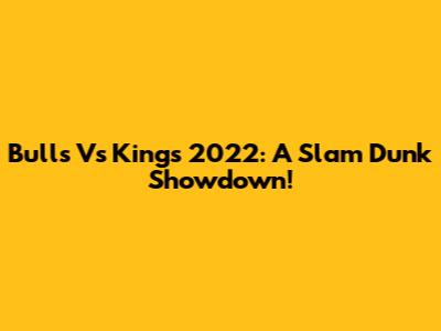 Bulls Vs Kings 2022: A Slam Dunk Showdown!