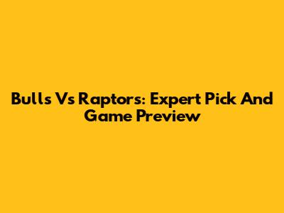 Bulls Vs Raptors: Expert Pick And Game Preview