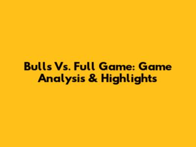 Bulls Vs. Full Game: Game Analysis & Highlights