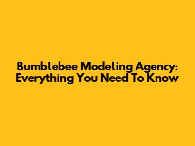 Bumblebee Modeling Agency: Everything You Need To Know