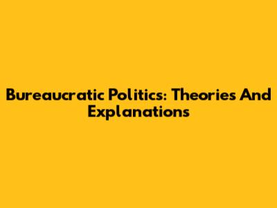 Bureaucratic Politics: Theories And Explanations