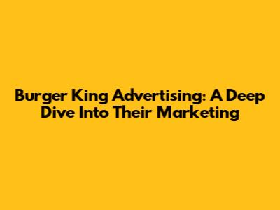 Burger King Advertising: A Deep Dive Into Their Marketing